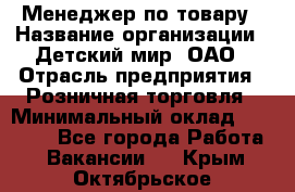 Менеджер по товару › Название организации ­ Детский мир, ОАО › Отрасль предприятия ­ Розничная торговля › Минимальный оклад ­ 25 000 - Все города Работа » Вакансии   . Крым,Октябрьское